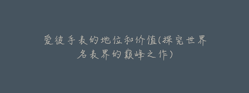 爱彼手表的地位和价值(探究世界名表界的巅峰之作)-名表号 爱彼手表的地位和价值(探究世界名表界的巅峰之作)