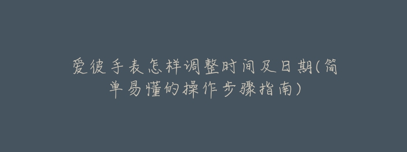 爱彼手表怎样调整时间及日期(简单易懂的操作步骤指南)-名表号 爱彼手表怎样调整时间及日期(简单易懂的操作步骤指南)