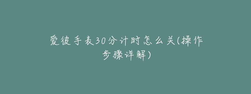 爱彼手表30分计时怎么关(操作步骤详解)-名表号 爱彼手表30分计时怎么关(操作步骤详解)