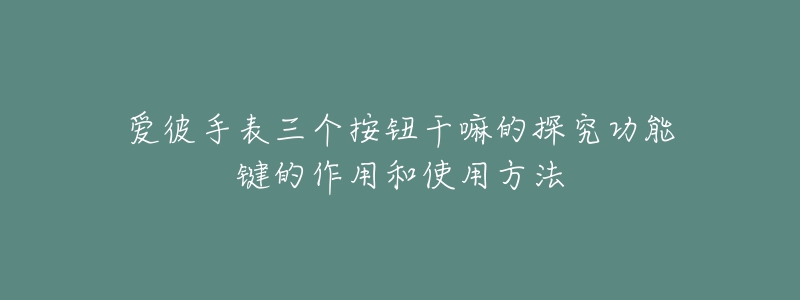 爱彼手表三个按钮干嘛的探究功能键的作用和使用方法-名表号 爱彼手表三个按钮干嘛的探究功能键的作用和使用方法