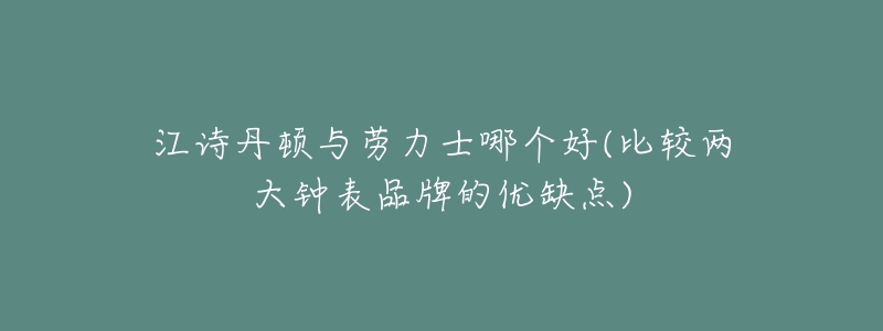 江诗丹顿与劳力士哪个好(比较两大钟表品牌的优缺点)-名表号 江诗丹顿与劳力士哪个好(比较两大钟表品牌的优缺点)