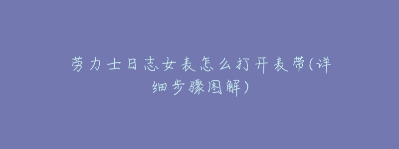 劳力士日志女表怎么打开表带(详细步骤图解)-名表号 劳力士日志女表怎么打开表带(详细步骤图解)