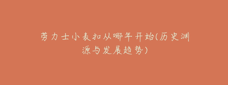 劳力士小表扣从哪年开始(历史渊源与发展趋势)-名表号 劳力士小表扣从哪年开始(历史渊源与发展趋势)