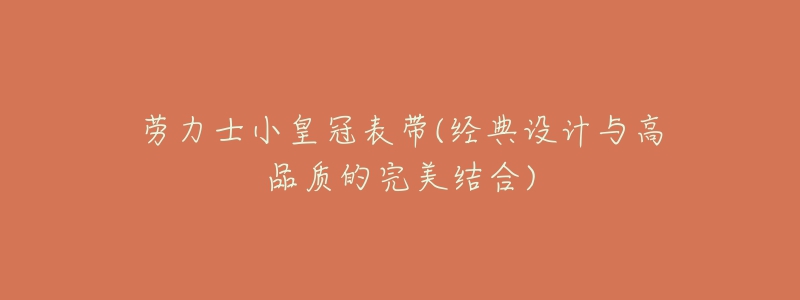 劳力士小皇冠表带(经典设计与高品质的完美结合)-名表号 劳力士小皇冠表带(经典设计与高品质的完美结合)