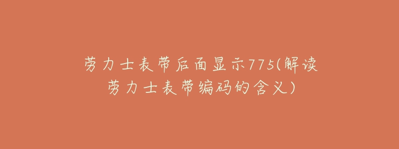 劳力士表带后面显示775(解读劳力士表带编码的含义)-名表号 劳力士表带后面显示775(解读劳力士表带编码的含义)