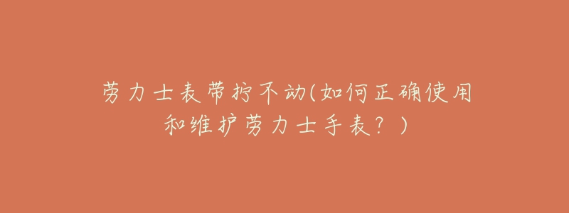 劳力士表带拧不动(如何正确使用和维护劳力士手表？)