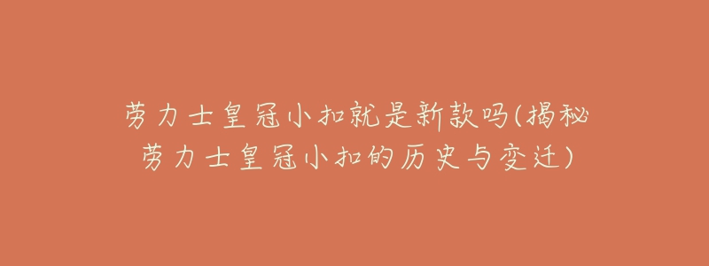 劳力士皇冠小扣就是新款吗(揭秘劳力士皇冠小扣的历史与变迁)-名表号 劳力士皇冠小扣就是新款吗(揭秘劳力士皇冠小扣的历史与变迁)
