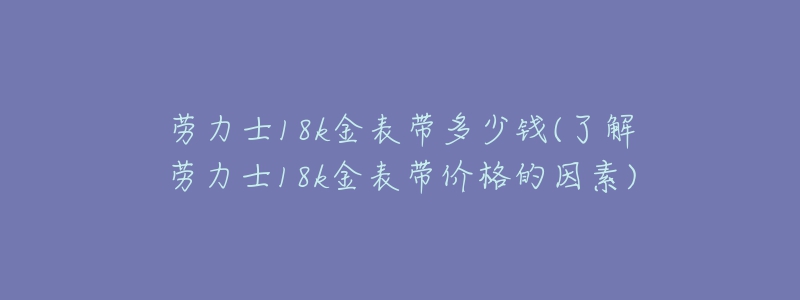 劳力士18k金表带多少钱(了解劳力士18k金表带价格的因素)-名表号 劳力士18k金表带多少钱(了解劳力士18k金表带价格的因素)