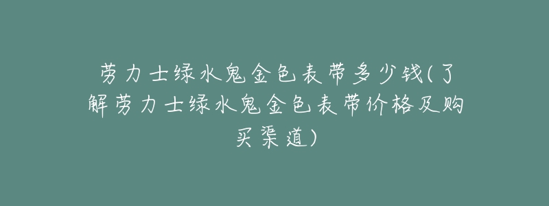 劳力士绿水鬼金色表带多少钱(了解劳力士绿水鬼金色表带价格及购买渠道)-名表号 劳力士绿水鬼金色表带多少钱(了解劳力士绿水鬼金色表带价格及购买渠道)