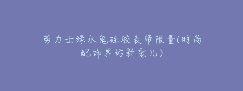 劳力士绿水鬼硅胶表带限量(时尚配饰界的新宠儿)-名表号 劳力士绿水鬼硅胶表带限量(时尚配饰界的新宠儿)