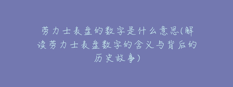 劳力士表盘的数字是什么意思(解读劳力士表盘数字的含义与背后的历史故事)-名表号 劳力士表盘的数字是什么意思(解读劳力士表盘数字的含义与背后的历史故事)