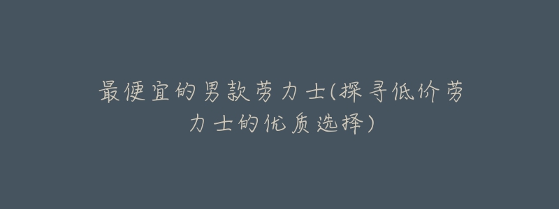 最便宜的男款劳力士(探寻低价劳力士的优质选择)-名表号 最便宜的男款劳力士(探寻低价劳力士的优质选择)