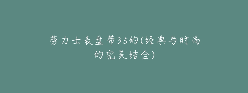 劳力士表盘带35的(经典与时尚的完美结合)-名表号 劳力士表盘带35的(经典与时尚的完美结合)