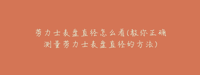 劳力士表盘直径怎么看(教你正确测量劳力士表盘直径的方法)-名表号 劳力士表盘直径怎么看(教你正确测量劳力士表盘直径的方法)