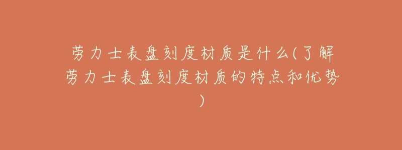 劳力士表盘刻度材质是什么(了解劳力士表盘刻度材质的特点和优势)