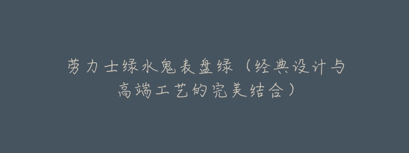 劳力士绿水鬼表盘绿(经典设计与高端工艺的完美结合)-名表号 劳力士绿水鬼表盘绿(经典设计与高端工艺的完美结合)