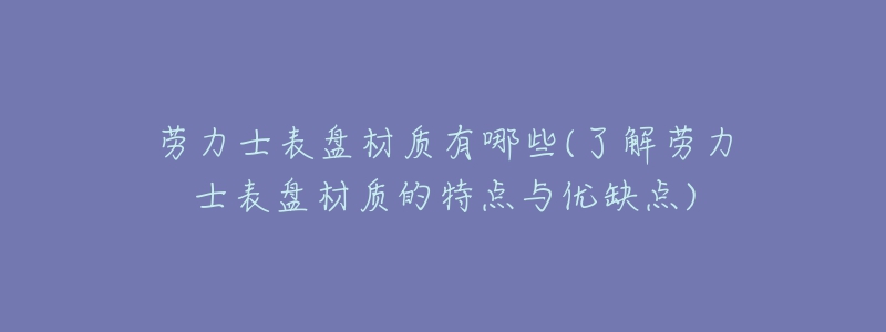 劳力士表盘材质有哪些(了解劳力士表盘材质的特点与优缺点)-名表号 劳力士表盘材质有哪些(了解劳力士表盘材质的特点与优缺点)