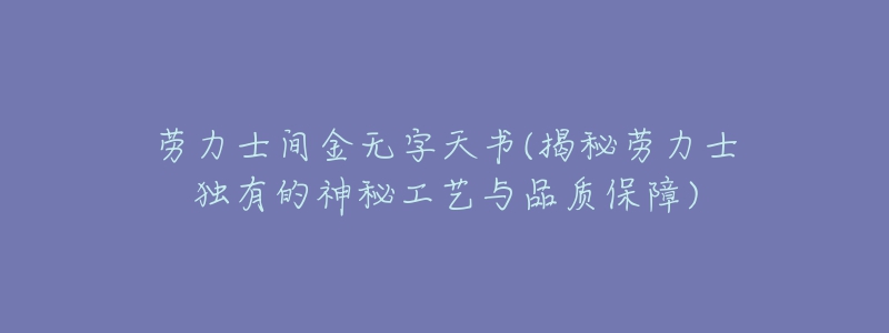 劳力士间金无字天书(揭秘劳力士独有的神秘工艺与品质保障)-名表号 劳力士间金无字天书(揭秘劳力士独有的神秘工艺与品质保障)