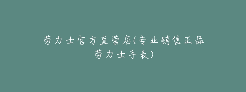 劳力士官方直营店(专业销售正品劳力士手表)