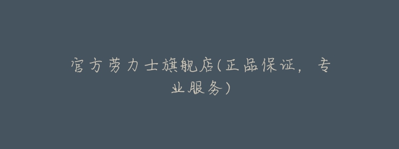 官方劳力士旗舰店(正品保证，专业服务)