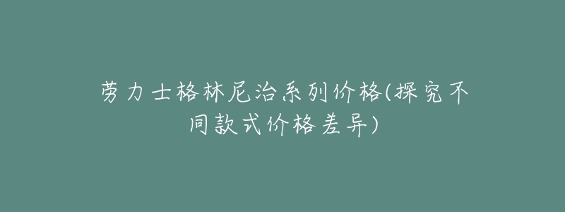 劳力士格林尼治系列价格(探究不同款式价格差异)-名表号 劳力士格林尼治系列价格(探究不同款式价格差异)