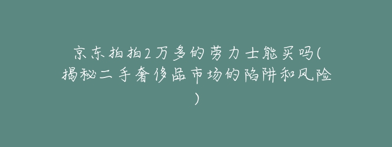 京东拍拍2万多的劳力士能买吗(揭秘二手奢侈品市场的陷阱和风险)