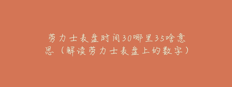 劳力士表盘时间30哪里35啥意思(解读劳力士表盘上的数字)-名表号 劳力士表盘时间30哪里35啥意思(解读劳力士表盘上的数字)