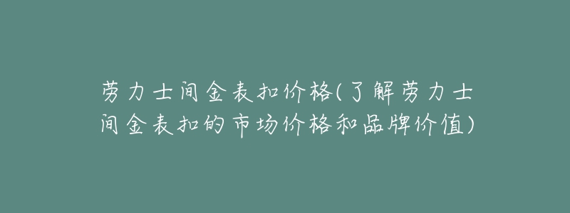 劳力士间金表扣价格(了解劳力士间金表扣的市场价格和品牌价值)-名表号 劳力士间金表扣价格(了解劳力士间金表扣的市场价格和品牌价值)