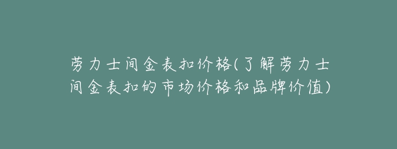 劳力士间金表扣价格(了解劳力士间金表扣的市场价格和品牌价值)