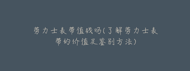 劳力士表带值钱吗(了解劳力士表带的价值及鉴别方法)