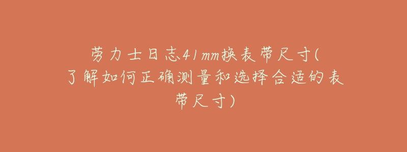 劳力士日志41mm换表带尺寸(了解如何正确测量和选择合适的表带尺寸)-名表号 劳力士日志41mm换表带尺寸(了解如何正确测量和选择合适的表带尺寸)