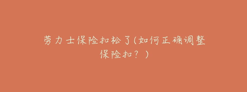 劳力士保险扣松了(如何正确调整保险扣?)-名表号 劳力士保险扣松了(如何正确调整保险扣?)