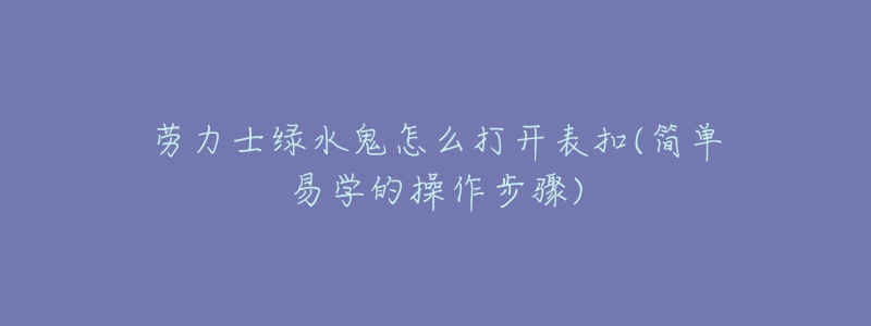 劳力士绿水鬼怎么打开表扣(简单易学的操作步骤)