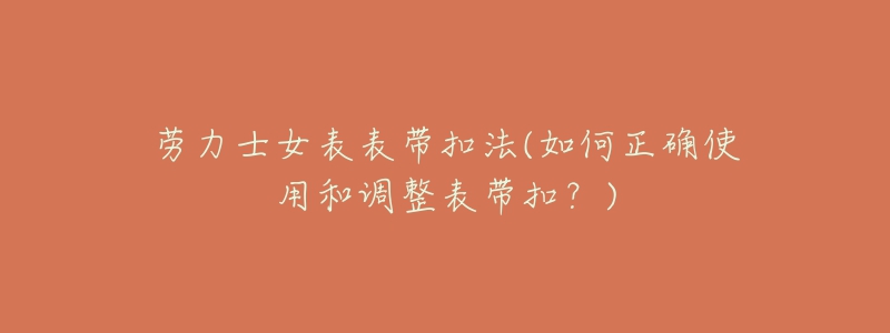 劳力士女表表带扣法(如何正确使用和调整表带扣?)-名表号 劳力士女表表带扣法(如何正确使用和调整表带扣?)