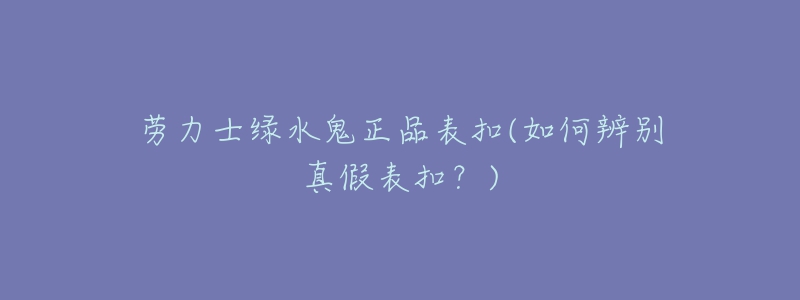 劳力士绿水鬼正品表扣(如何辨别真假表扣?)-名表号 劳力士绿水鬼正品表扣(如何辨别真假表扣?)