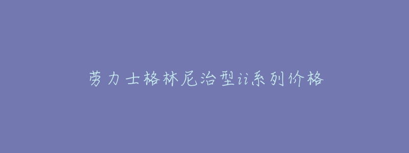 劳力士格林尼治型ii系列价格-名表号 劳力士格林尼治型ii系列价格