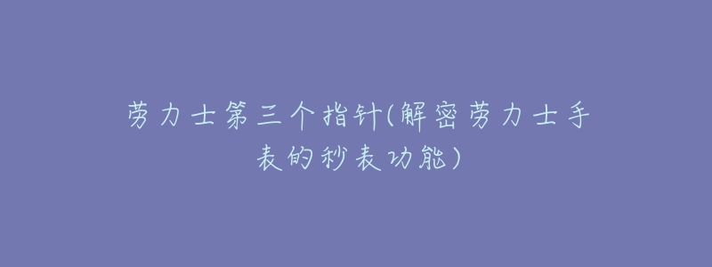 劳力士第三个指针(解密劳力士手表的秒表功能)