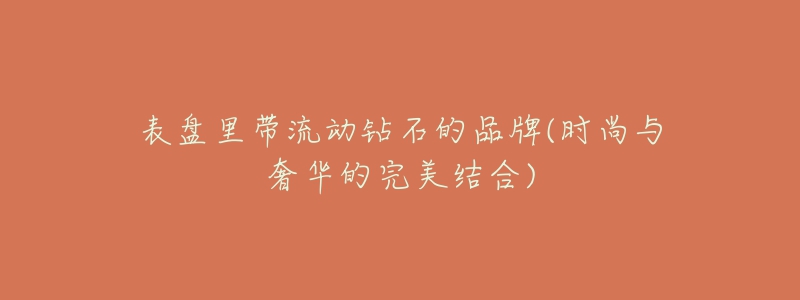 表盘里带流动钻石的品牌(时尚与奢华的完美结合)-名表号 表盘里带流动钻石的品牌(时尚与奢华的完美结合)