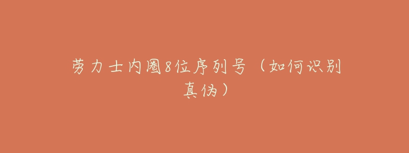 劳力士内圈8位序列号(如何识别真伪)-名表号 劳力士内圈8位序列号(如何识别真伪)