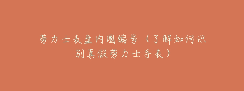 劳力士表盘内圈编号(了解如何识别真假劳力士手表)-名表号 劳力士表盘内圈编号(了解如何识别真假劳力士手表)