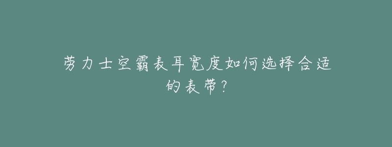 劳力士空霸表耳宽度如何选择合适的表带?-名表号 劳力士空霸表耳宽度如何选择合适的表带?