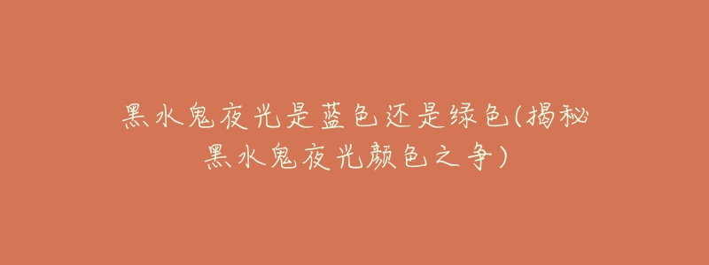 黑水鬼夜光是蓝色还是绿色(揭秘黑水鬼夜光颜色之争)-名表号 黑水鬼夜光是蓝色还是绿色(揭秘黑水鬼夜光颜色之争)