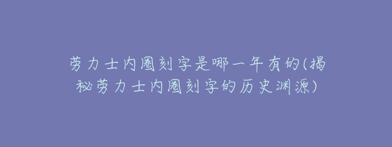 劳力士内圈刻字是哪一年有的(揭秘劳力士内圈刻字的历史渊源)-名表号 劳力士内圈刻字是哪一年有的(揭秘劳力士内圈刻字的历史渊源)