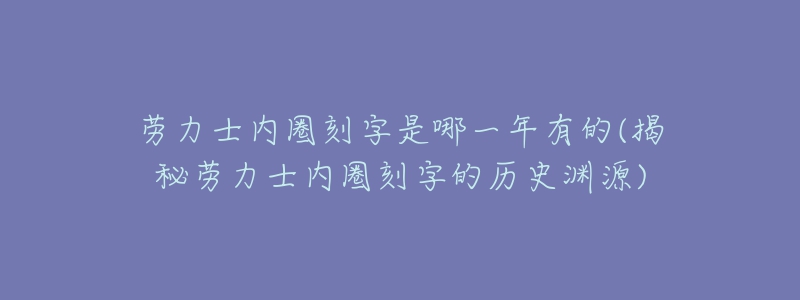 劳力士内圈刻字是哪一年有的(揭秘劳力士内圈刻字的历史渊源)