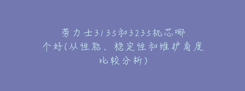 劳力士3135和3235机芯哪个好(从性能、稳定性和维护角度比较分析)-名表号 劳力士3135和3235机芯哪个好(从性能、稳定性和维护角度比较分析)