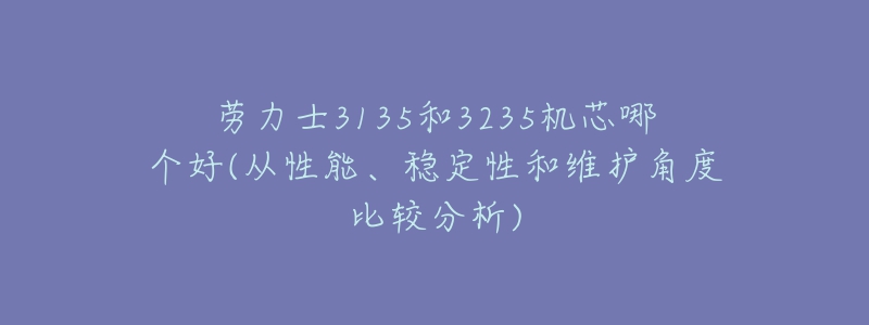 劳力士3135和3235机芯哪个好(从性能、稳定性和维护角度比较分析)