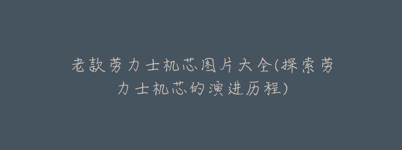 老款劳力士机芯图片大全(探索劳力士机芯的演进历程)-名表号 老款劳力士机芯图片大全(探索劳力士机芯的演进历程)