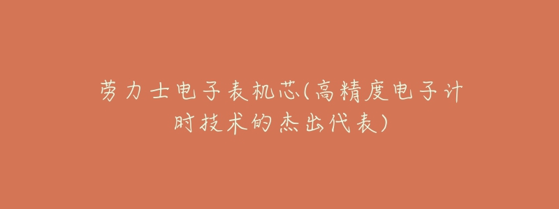 劳力士电子表机芯(高精度电子计时技术的杰出代表)-名表号 劳力士电子表机芯(高精度电子计时技术的杰出代表)