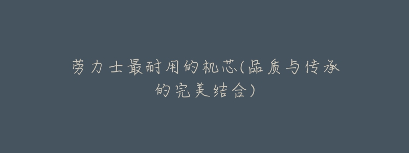 劳力士最耐用的机芯(品质与传承的完美结合)-名表号 劳力士最耐用的机芯(品质与传承的完美结合)