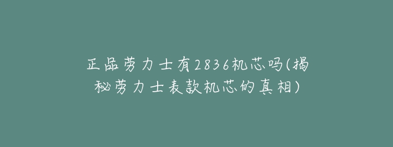 正品劳力士有2836机芯吗(揭秘劳力士表款机芯的真相)-名表号 正品劳力士有2836机芯吗(揭秘劳力士表款机芯的真相)